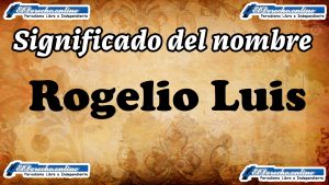 Significado del nombre Rogelio Luis, su origen y más