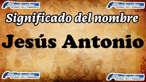 Significado del nombre Jesús Antonio, su origen y más