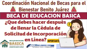 ¿Que debes hacer después de llenar la Cédula de Solicitud de Incorporación en Línea? Beca Benito Juárez de Educación Básica: Información importante