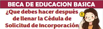 ¿Que debes hacer después de llenar la Cédula de Solicitud de Incorporación en Línea? Beca Benito Juárez de Educación Básica: Información importante